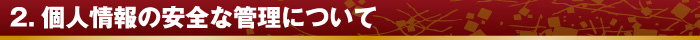 2.個人情報の安全な管理について